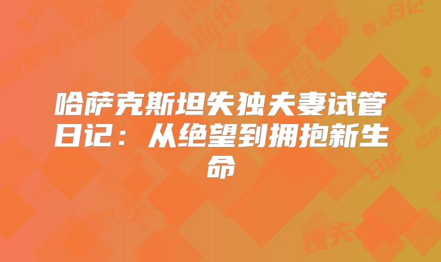 哈萨克斯坦失独夫妻试管日记：从绝望到拥抱新生命