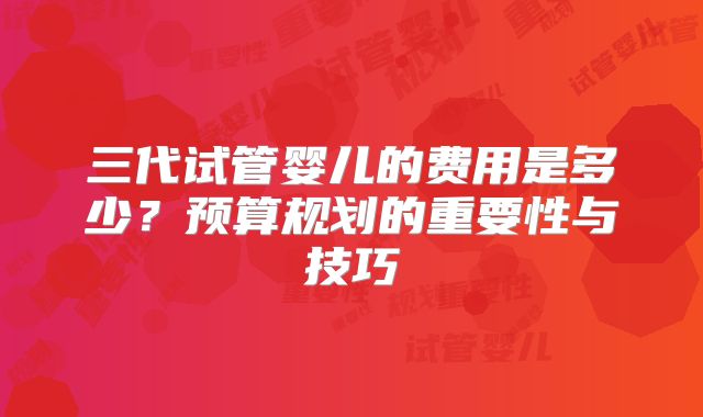 三代试管婴儿的费用是多少?预算规划的重要性与技巧