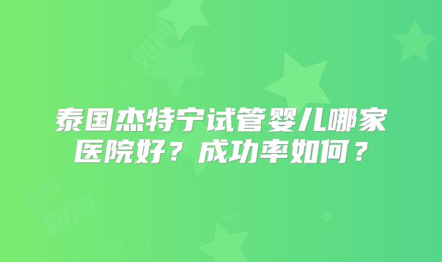 泰国杰特宁试管婴儿哪家医院好？成功率如何？