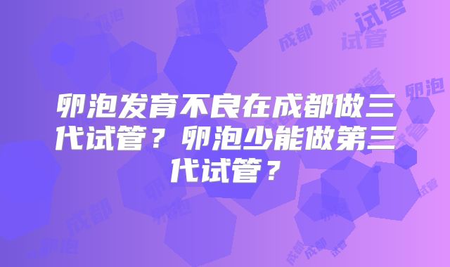 卵泡发育不良在成都做三代试管？卵泡少能做第三代试管？