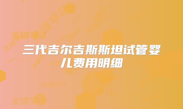 三代吉尔吉斯斯坦试管婴儿费用明细