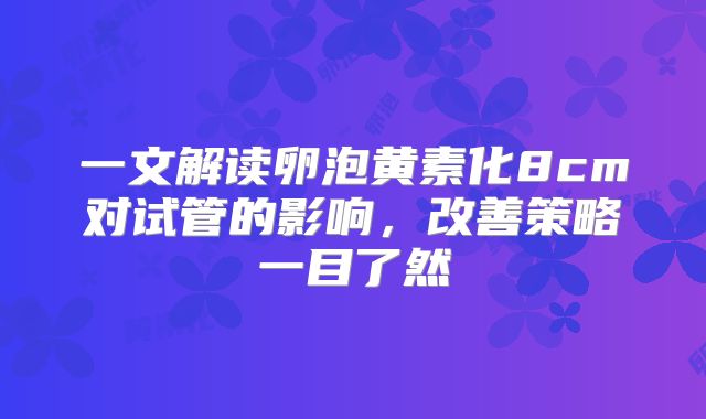 一文解读卵泡黄素化8cm对试管的影响，改善策略一目了然