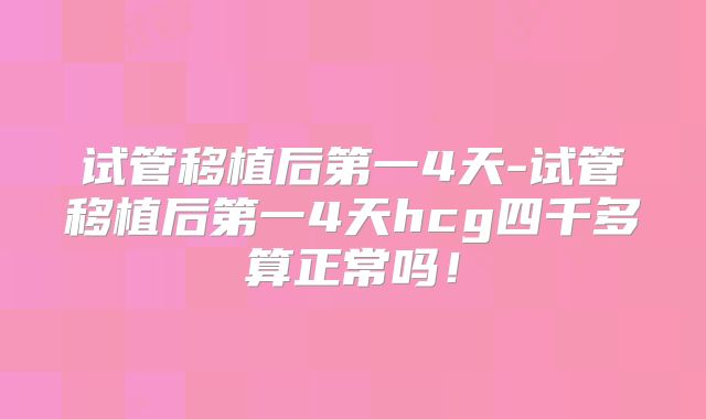 试管移植后第一4天-试管移植后第一4天hcg四千多算正常吗！