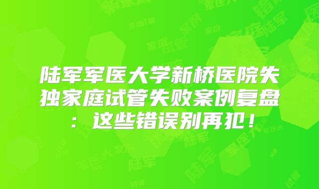 陆军军医大学新桥医院失独家庭试管失败案例复盘：这些错误别再犯！