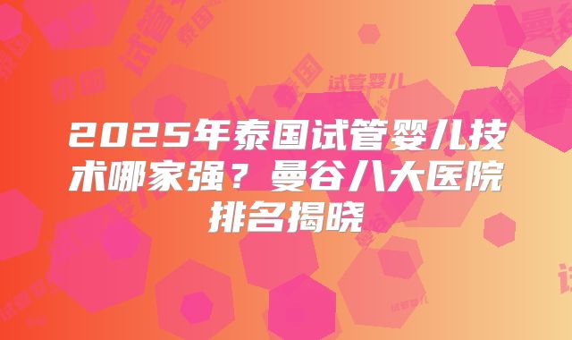 2025年泰国试管婴儿技术哪家强？曼谷八大医院排名揭晓