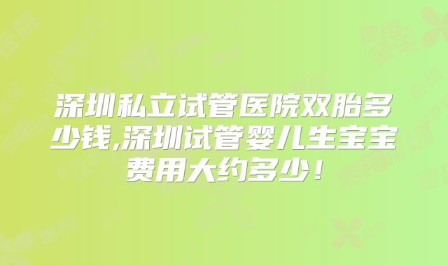 深圳私立试管医院双胎多少钱,深圳试管婴儿生宝宝费用大约多少！