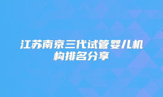 江苏南京三代试管婴儿机构排名分享