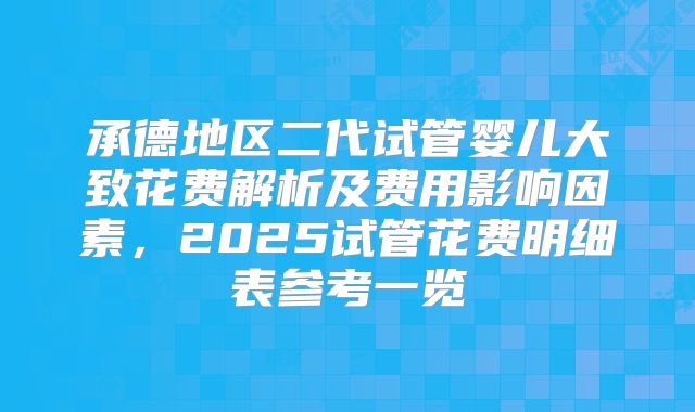 承德地区二代试管婴儿大致花费解析及费用影响因素，2025试管花费明细表参考一览