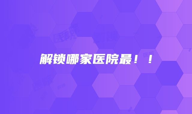 解锁哪家医院最!!