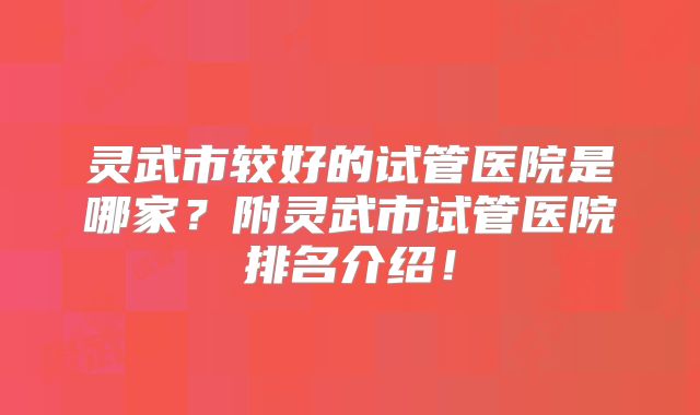 灵武市较好的试管医院是哪家？附灵武市试管医院排名介绍！