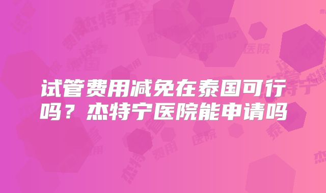试管费用减免在泰国可行吗？杰特宁医院能申请吗