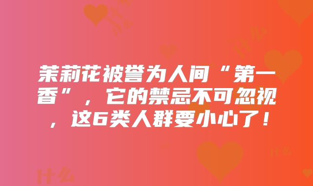 茉莉花被誉为人间“第一香”，它的禁忌不可忽视，这6类人群要小心了！