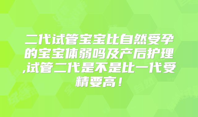 二代试管宝宝比自然受孕的宝宝体弱吗及产后护理,试管二代是不是比一代受精要高！