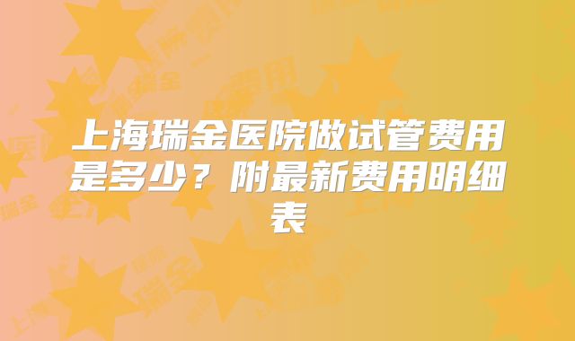 上海瑞金医院做试管费用是多少？附最新费用明细表