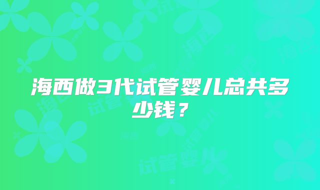 海西做3代试管婴儿总共多少钱？