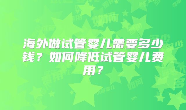 海外做试管婴儿需要多少钱?如何降低试管婴儿费用?