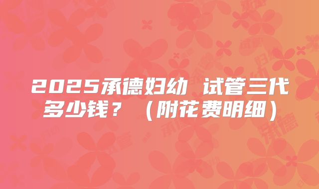2025承德妇幼 试管三代多少钱？（附花费明细）