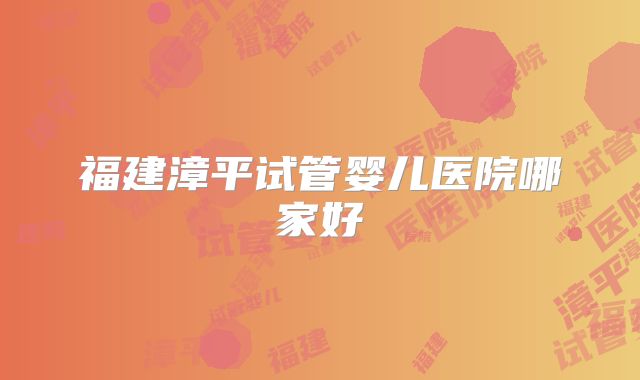 福建漳平试管婴儿医院哪家好