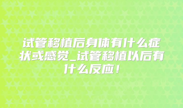 试管移植后身体有什么症状或感觉_试管移植以后有什么反应！