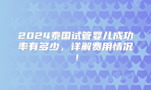 2024泰国试管婴儿成功率有多少，详解费用情况！