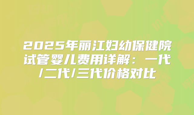 2025年丽江妇幼保健院试管婴儿费用详解：一代/二代/三代价格对比