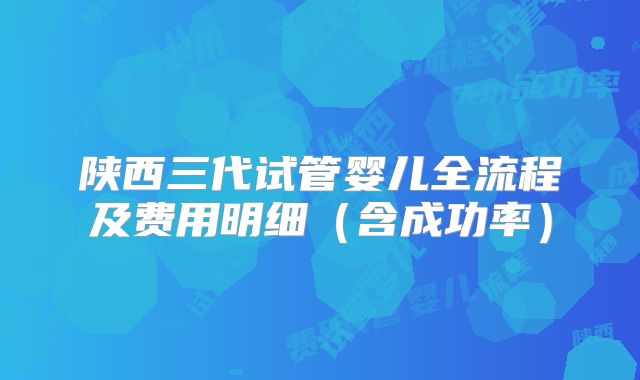 陕西三代试管婴儿全流程及费用明细(含成功率)