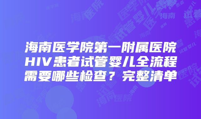 海南医学院第一附属医院HIV患者试管婴儿全流程需要哪些检查？完整清单