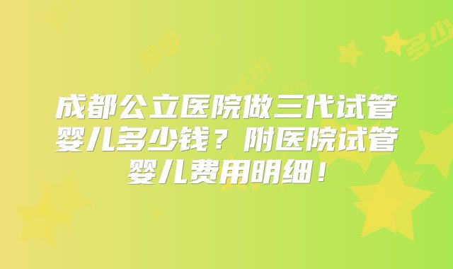 成都公立医院做三代试管婴儿多少钱？附医院试管婴儿费用明细！
