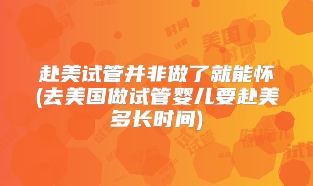 赴美试管并非做了就能怀(去美国做试管婴儿要赴美多长时间)