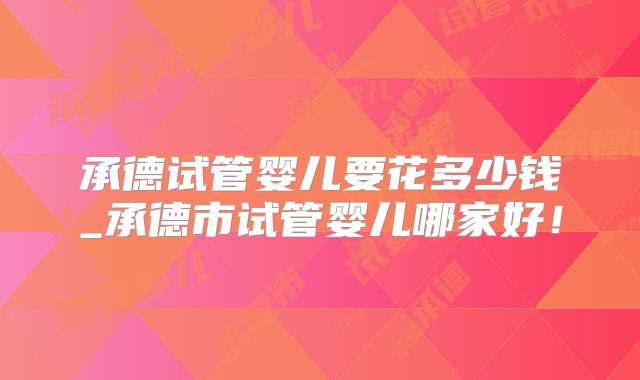 承德试管婴儿要花多少钱_承德市试管婴儿哪家好!