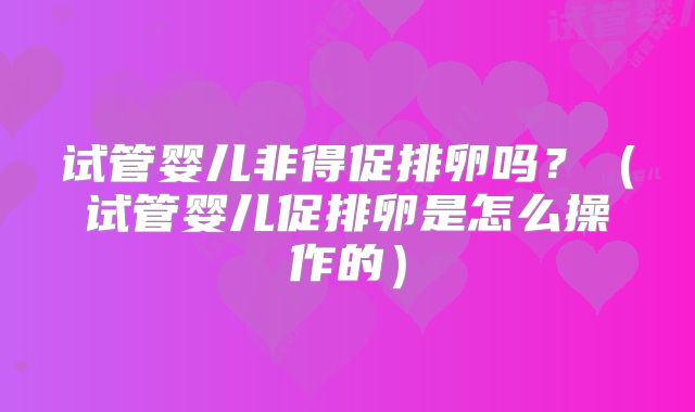 试管婴儿非得促排卵吗？（试管婴儿促排卵是怎么操作的）