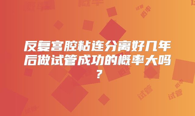反复宫腔粘连分离好几年后做试管成功的概率大吗?
