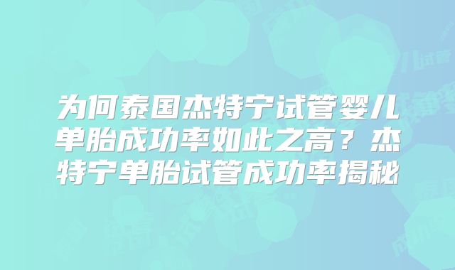 为何泰国杰特宁试管婴儿单胎成功率如此之高？杰特宁单胎试管成功率揭秘