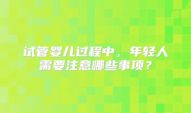 试管婴儿过程中，年轻人需要注意哪些事项？