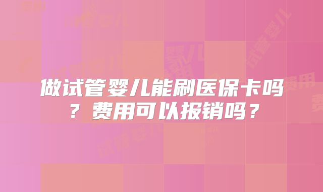 做试管婴儿能刷医保卡吗？费用可以报销吗？