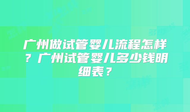 广州做试管婴儿流程怎样？广州试管婴儿多少钱明细表？