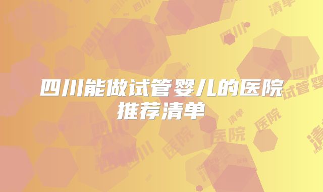 四川能做试管婴儿的医院推荐清单