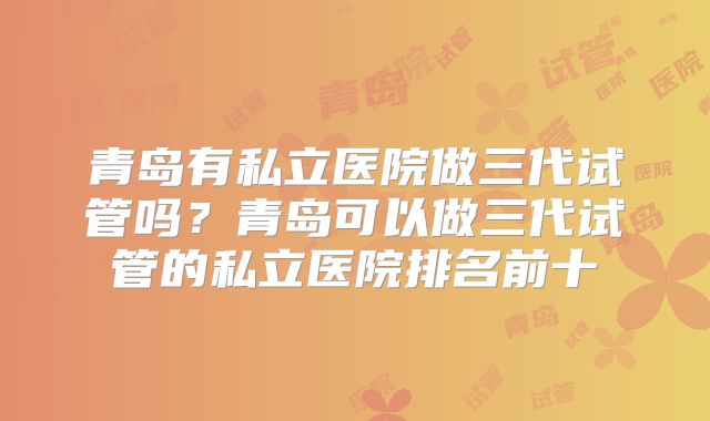 青岛有私立医院做三代试管吗？青岛可以做三代试管的私立医院排名前十