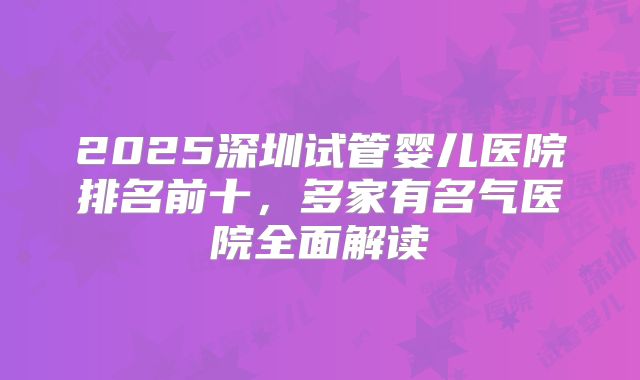 2025深圳试管婴儿医院排名前十，多家有名气医院全面解读