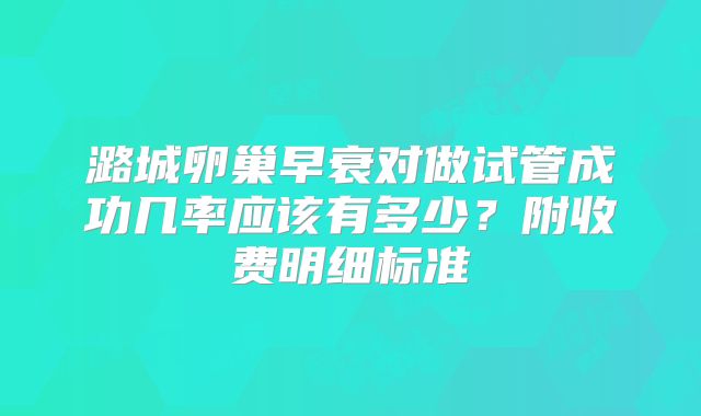潞城卵巢早衰对做试管成功几率应该有多少？附收费明细标准
