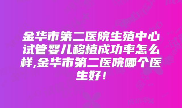 金华市第二医院生殖中心试管婴儿移植成功率怎么样,金华市第二医院哪个医生好！