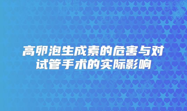 高卵泡生成素的危害与对试管手术的实际影响