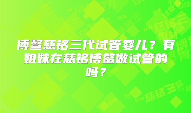 博鳌慈铭三代试管婴儿？有姐妹在慈铭博鳌做试管的吗？