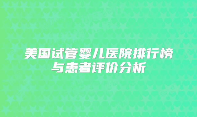 美国试管婴儿医院排行榜与患者评价分析