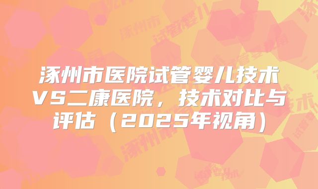 涿州市医院试管婴儿技术VS二康医院，技术对比与评估（2025年视角）