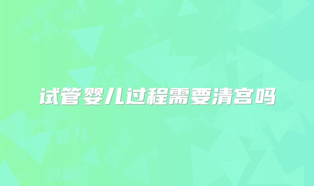 试管婴儿过程需要清宫吗