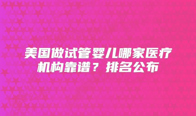美国做试管婴儿哪家医疗机构靠谱？排名公布
