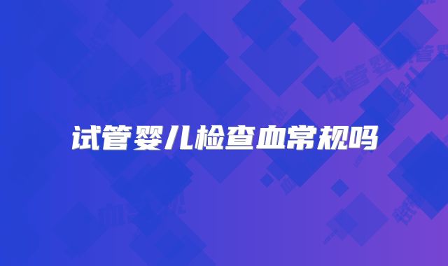 试管婴儿检查血常规吗