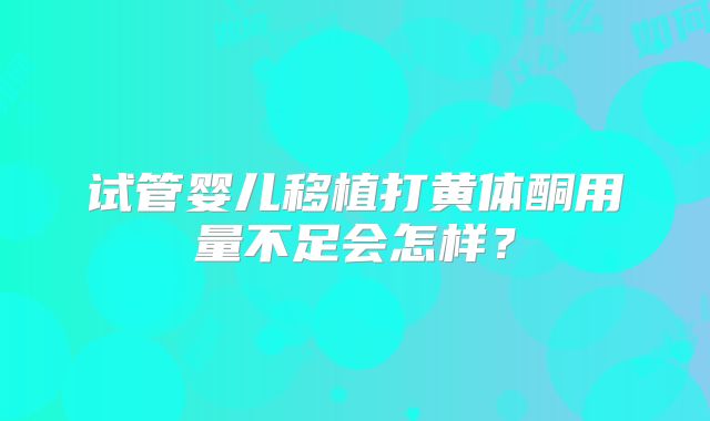 试管婴儿移植打黄体酮用量不足会怎样？