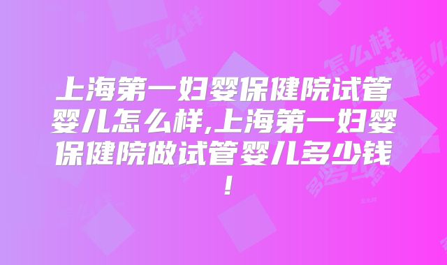 上海第一妇婴保健院试管婴儿怎么样,上海第一妇婴保健院做试管婴儿多少钱！